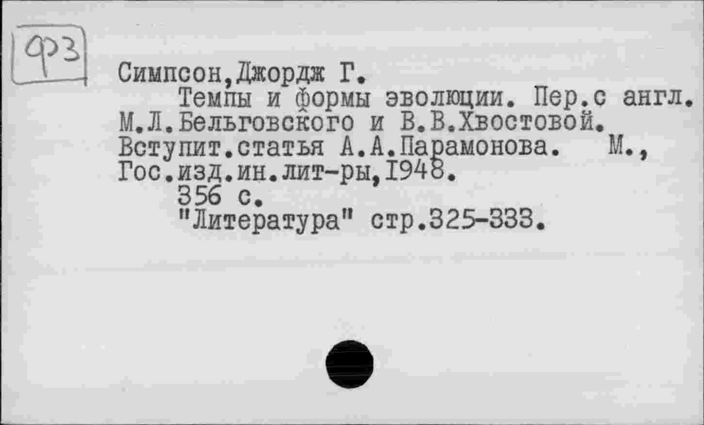 ﻿Симпсон,Джордж Г.
Темпы и формы эволюции. Пер.с англ. М.Л.Бельговского и В.В.Хвостовой. Вступит.статья А.А.Парамонова.	М.,
Гос.изд.ин.лит-ры,1948.
356 с.
’’Литература" стр.325-333.